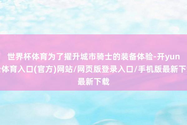 世界杯体育为了擢升城市骑士的装备体验-开yun云体育入口(官方)网站/网页版登录入口/手机版最新下载