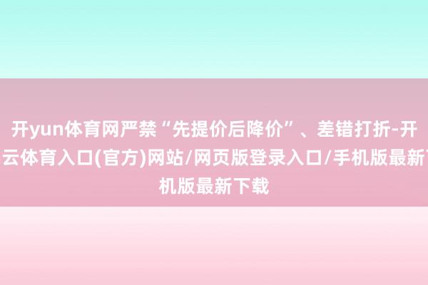 开yun体育网严禁“先提价后降价”、差错打折-开yun云体育入口(官方)网站/网页版登录入口/手机版最新下载