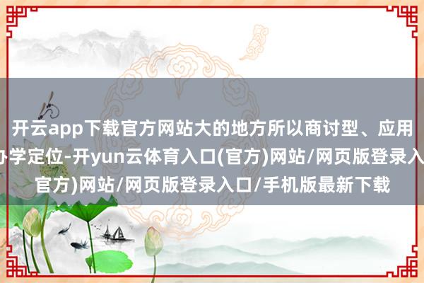 开云app下载官方网站大的地方所以商讨型、应用型、手段型等基本办学定位-开yun云体育入口(官方)网站/网页版登录入口/手机版最新下载