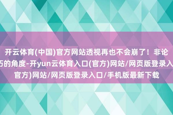 开云体育(中国)官方网站透视再也不会崩了！非论东谈主物是什么奸巧的角度-开yun云体育入口(官方)网站/网页版登录入口/手机版最新下载