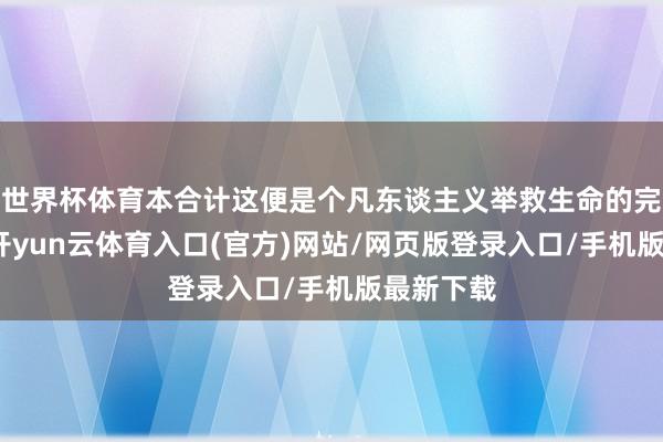 世界杯体育本合计这便是个凡东谈主义举救生命的完整结局-开yun云体育入口(官方)网站/网页版登录入口/手机版最新下载