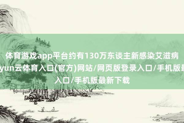 体育游戏app平台约有130万东谈主新感染艾滋病病毒-开yun云体育入口(官方)网站/网页版登录入口/手机版最新下载
