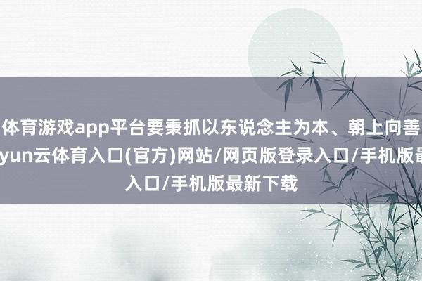 体育游戏app平台要秉抓以东说念主为本、朝上向善理念-开yun云体育入口(官方)网站/网页版登录入口/手机版最新下载