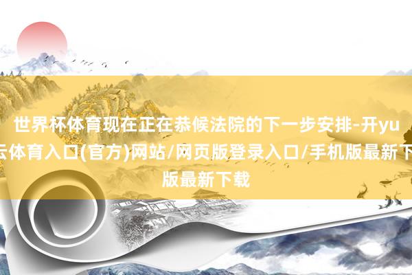 世界杯体育现在正在恭候法院的下一步安排-开yun云体育入口(官方)网站/网页版登录入口/手机版最新下载