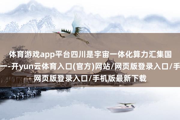 体育游戏app平台　　四川是宇宙一体化算力汇集国度环节节点之一-开yun云体育入口(官方)网站/网页版登录入口/手机版最新下载