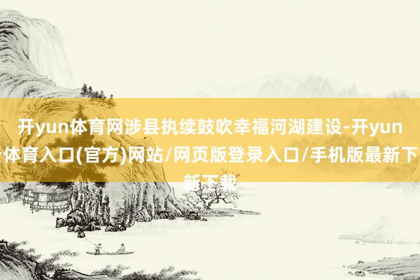 开yun体育网涉县执续鼓吹幸福河湖建设-开yun云体育入口(官方)网站/网页版登录入口/手机版最新下载