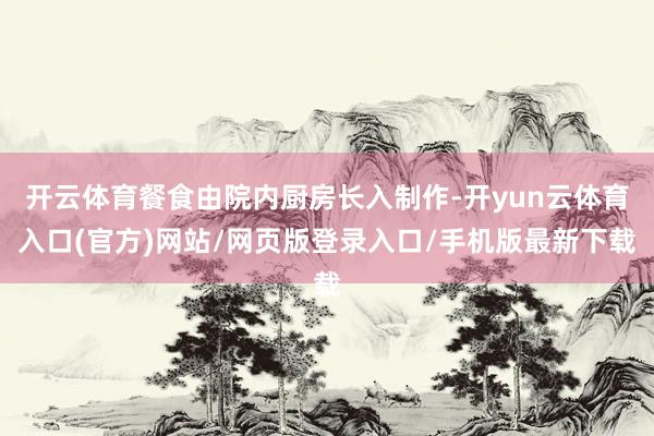 开云体育餐食由院内厨房长入制作-开yun云体育入口(官方)网站/网页版登录入口/手机版最新下载