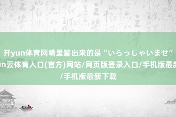 开yun体育网嘴里蹦出来的是“いらっしゃいませ”-开yun云体育入口(官方)网站/网页版登录入口/手机版最新下载
