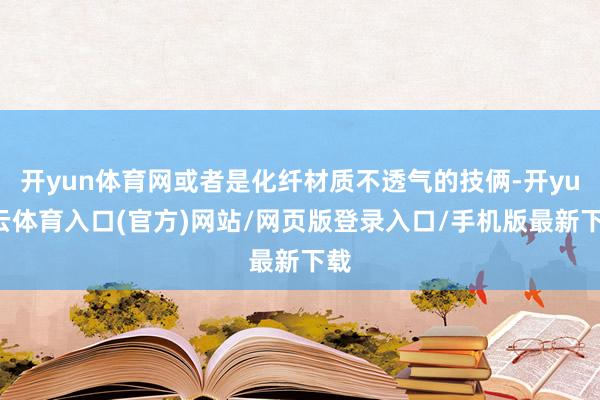开yun体育网或者是化纤材质不透气的技俩-开yun云体育入口(官方)网站/网页版登录入口/手机版最新下载