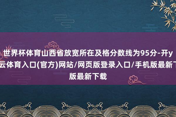 世界杯体育山西省放宽所在及格分数线为95分-开yun云体育入口(官方)网站/网页版登录入口/手机版最新下载