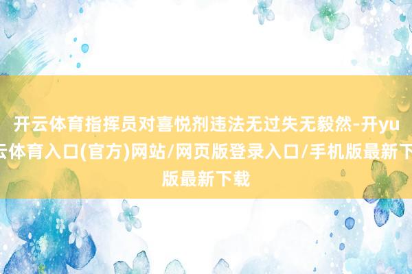 开云体育指挥员对喜悦剂违法无过失无毅然-开yun云体育入口(官方)网站/网页版登录入口/手机版最新下载