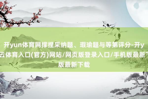 开yun体育网撑捏采纳题、瑕瑜题与等第评分-开yun云体育入口(官方)网站/网页版登录入口/手机版最新下载