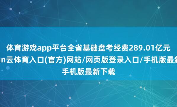 体育游戏app平台全省基础盘考经费289.01亿元-开yun云体育入口(官方)网站/网页版登录入口/手机版最新下载