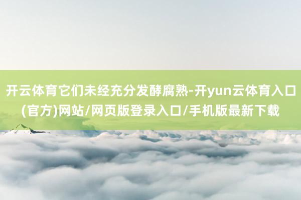 开云体育它们未经充分发酵腐熟-开yun云体育入口(官方)网站/网页版登录入口/手机版最新下载