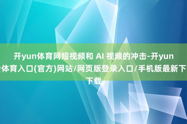 开yun体育网短视频和 AI 视频的冲击-开yun云体育入口(官方)网站/网页版登录入口/手机版最新下载
