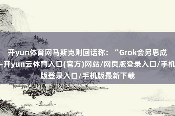 开yun体育网马斯克则回话称：“Grok会另思成见完成购物-开yun云体育入口(官方)网站/网页版登录入口/手机版最新下载