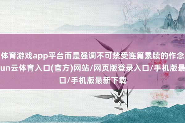 体育游戏app平台而是强调不可禁受连篇累牍的作念法-开yun云体育入口(官方)网站/网页版登录入口/手机版最新下载