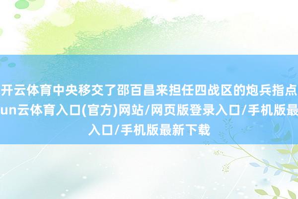 开云体育中央移交了邵百昌来担任四战区的炮兵指点官-开yun云体育入口(官方)网站/网页版登录入口/手机版最新下载