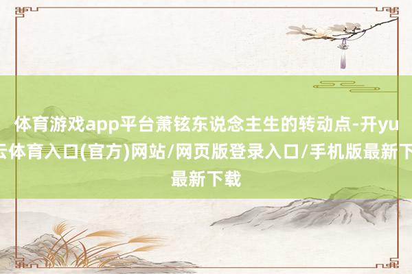 体育游戏app平台萧铉东说念主生的转动点-开yun云体育入口(官方)网站/网页版登录入口/手机版最新下载