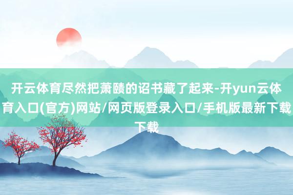 开云体育尽然把萧赜的诏书藏了起来-开yun云体育入口(官方)网站/网页版登录入口/手机版最新下载
