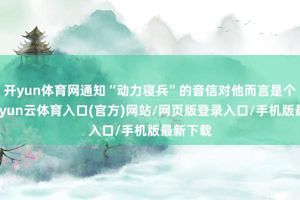 开yun体育网通知“动力寝兵”的音信对他而言是个随机-开yun云体育入口(官方)网站/网页版登录入口/手机版最新下载