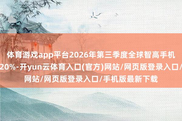 体育游戏app平台2026年第三季度全球智高手机出货量同比下落20%-开yun云体育入口(官方)网站/网页版登录入口/手机版最新下载