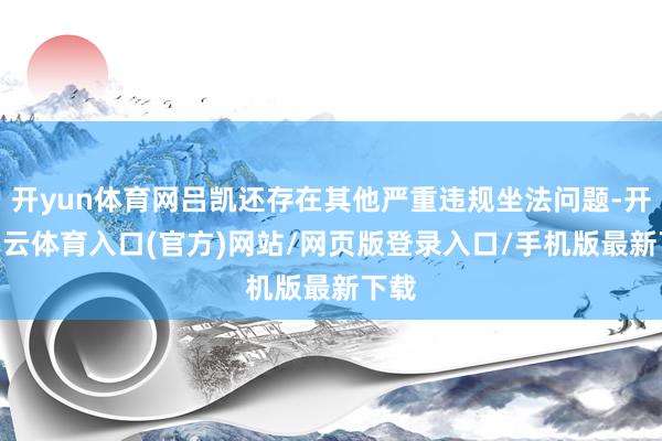 开yun体育网吕凯还存在其他严重违规坐法问题-开yun云体育入口(官方)网站/网页版登录入口/手机版最新下载
