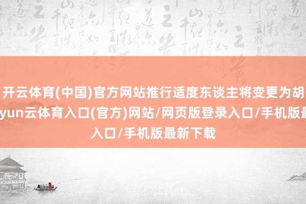 开云体育(中国)官方网站推行适度东谈主将变更为胡先根-开yun云体育入口(官方)网站/网页版登录入口/手机版最新下载