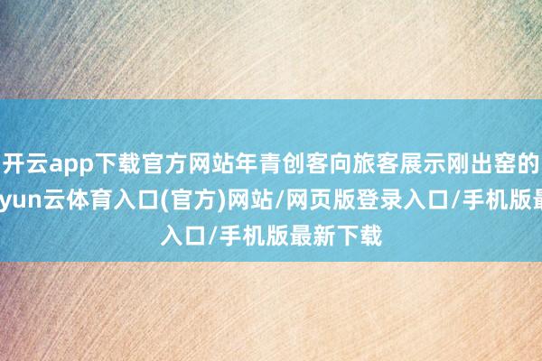 开云app下载官方网站年青创客向旅客展示刚出窑的瓷器-开yun云体育入口(官方)网站/网页版登录入口/手机版最新下载