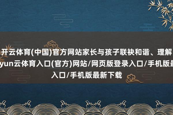 开云体育(中国)官方网站家长与孩子联袂和谐、理解配合-开yun云体育入口(官方)网站/网页版登录入口/手机版最新下载