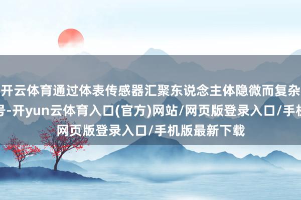 开云体育通过体表传感器汇聚东说念主体隐微而复杂的生理电信号-开yun云体育入口(官方)网站/网页版登录入口/手机版最新下载