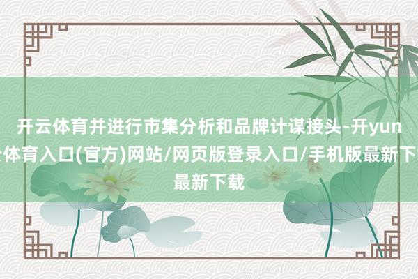 开云体育并进行市集分析和品牌计谋接头-开yun云体育入口(官方)网站/网页版登录入口/手机版最新下载