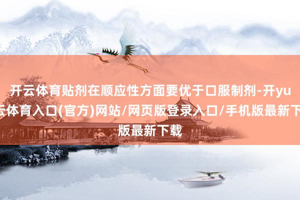 开云体育贴剂在顺应性方面要优于口服制剂-开yun云体育入口(官方)网站/网页版登录入口/手机版最新下载