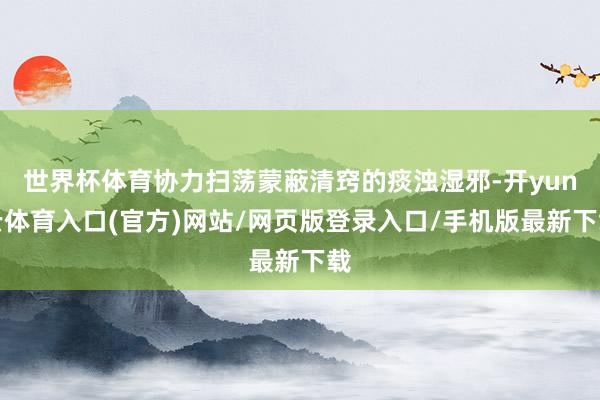 世界杯体育协力扫荡蒙蔽清窍的痰浊湿邪-开yun云体育入口(官方)网站/网页版登录入口/手机版最新下载