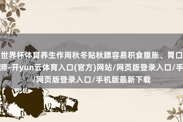 世界杯体育养生作用秋冬贴秋膘容易积食腹胀、胃口变差、脾胃呆滞-开yun云体育入口(官方)网站/网页版登录入口/手机版最新下载