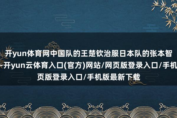 开yun体育网中国队的王楚钦治服日本队的张本智和夺得冠军-开yun云体育入口(官方)网站/网页版登录入口/手机版最新下载