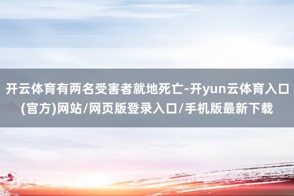 开云体育有两名受害者就地死亡-开yun云体育入口(官方)网站/网页版登录入口/手机版最新下载