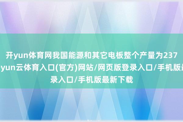 开yun体育网我国能源和其它电板整个产量为237GWh-开yun云体育入口(官方)网站/网页版登录入口/手机版最新下载