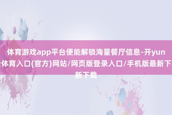 体育游戏app平台便能解锁海量餐厅信息-开yun云体育入口(官方)网站/网页版登录入口/手机版最新下载