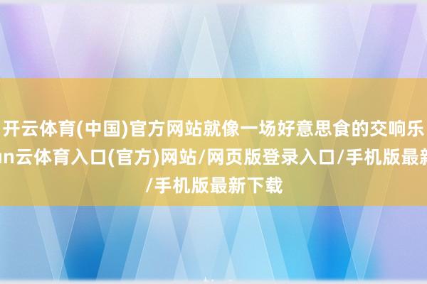 开云体育(中国)官方网站就像一场好意思食的交响乐-开yun云体育入口(官方)网站/网页版登录入口/手机版最新下载