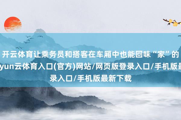 开云体育让乘务员和搭客在车厢中也能回味“家”的滋味-开yun云体育入口(官方)网站/网页版登录入口/手机版最新下载