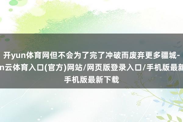 开yun体育网但不会为了完了冲破而废弃更多疆城-开yun云体育入口(官方)网站/网页版登录入口/手机版最新下载