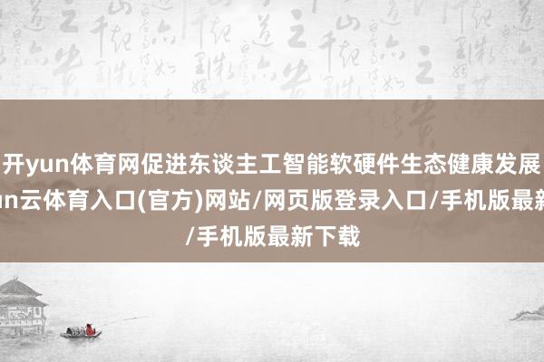 开yun体育网促进东谈主工智能软硬件生态健康发展-开yun云体育入口(官方)网站/网页版登录入口/手机版最新下载