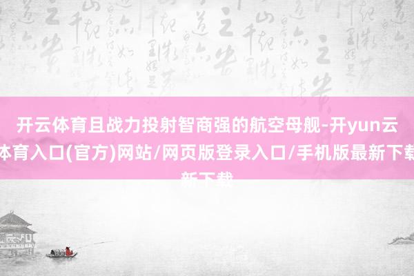 开云体育且战力投射智商强的航空母舰-开yun云体育入口(官方)网站/网页版登录入口/手机版最新下载