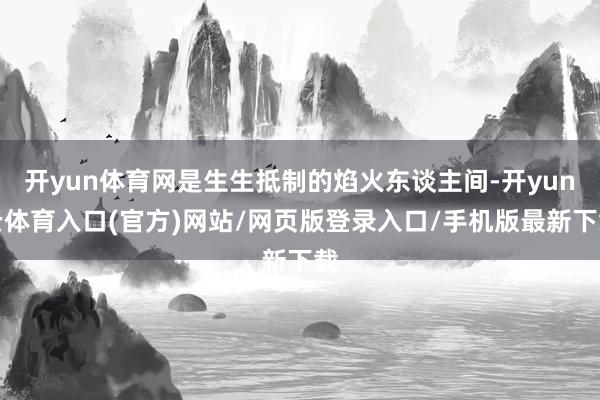 开yun体育网是生生抵制的焰火东谈主间-开yun云体育入口(官方)网站/网页版登录入口/手机版最新下载